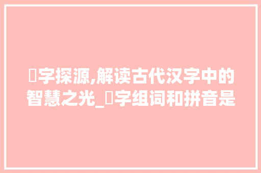 笀字探源,解读古代汉字中的智慧之光_笀字组词和拼音是什么 范文宝典