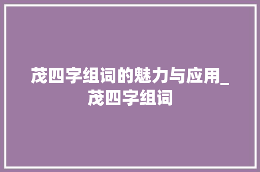 茂四字组词的魅力与应用_茂四字组词 优秀范文