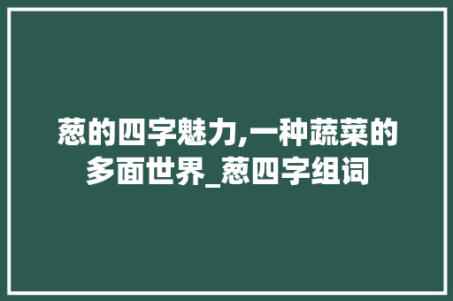 葱的四字魅力,一种蔬菜的多面世界_葱四字组词