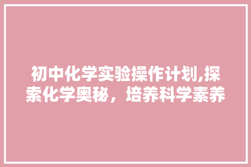 初中化学实验操作计划,探索化学奥秘，培养科学素养