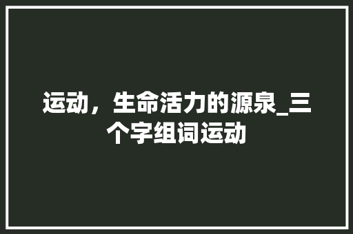 运动，生命活力的源泉_三个字组词运动