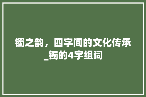 镯之韵，四字间的文化传承_镯的4字组词 职场应用