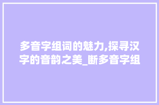 多音字组词的魅力,探寻汉字的音韵之美_断多音字组词图片