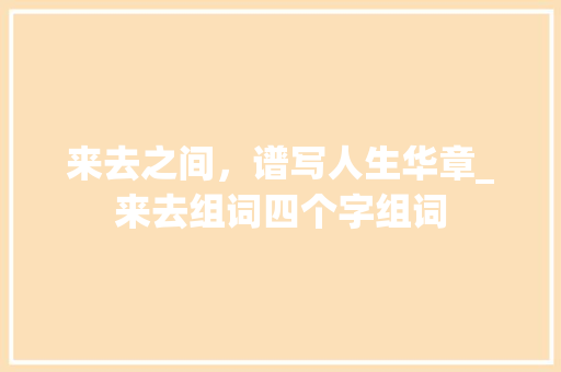 来去之间，谱写人生华章_来去组词四个字组词