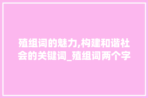殖组词的魅力,构建和谐社会的关键词_殖组词两个字组词 范文精选网