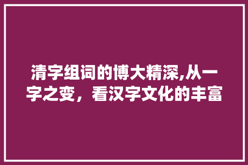 清字组词的博大精深,从一字之变，看汉字文化的丰富内涵_清字组词有多少