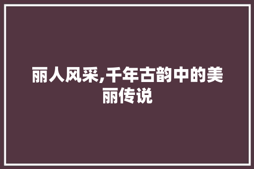 丽人风采,千年古韵中的美丽传说