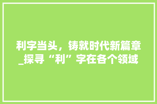利字当头，铸就时代新篇章_探寻“利”字在各个领域的应用与价值