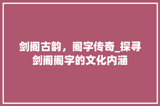 剑阁古韵，阁字传奇_探寻剑阁阁字的文化内涵 商业计划书范文