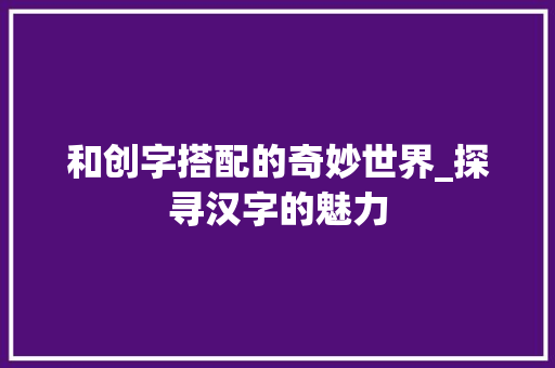和创字搭配的奇妙世界_探寻汉字的魅力