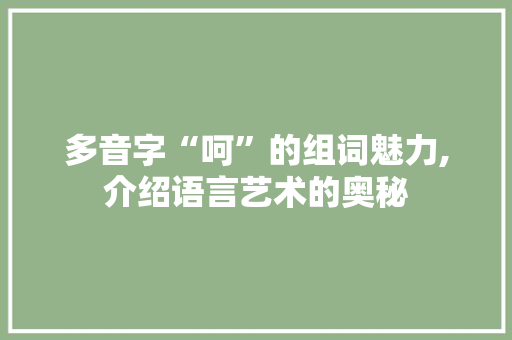 多音字“呵”的组词魅力,介绍语言艺术的奥秘