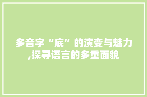 多音字“底”的演变与魅力,探寻语言的多重面貌 范文宝典