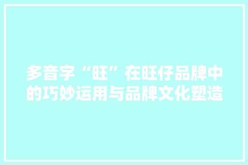 多音字“旺”在旺仔品牌中的巧妙运用与品牌文化塑造