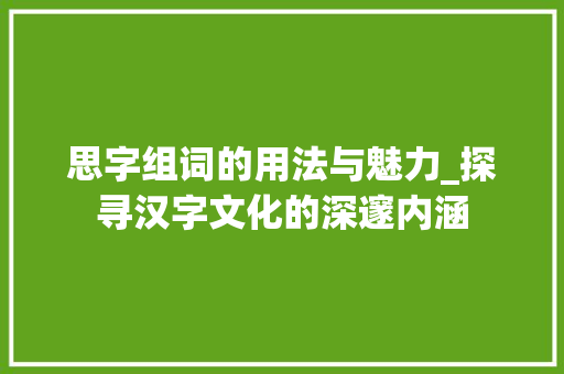 思字组词的用法与魅力_探寻汉字文化的深邃内涵 范文资源