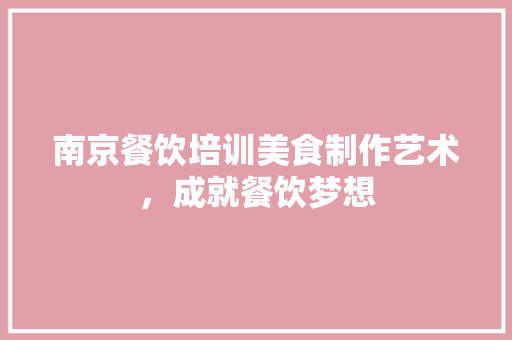 南京餐饮培训美食制作艺术，成就餐饮梦想