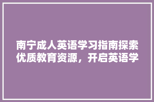 南宁成人英语学习指南探索优质教育资源，开启英语学习新篇章 商业计划书范文