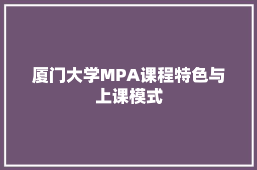 厦门大学MPA课程特色与上课模式 范文精选网