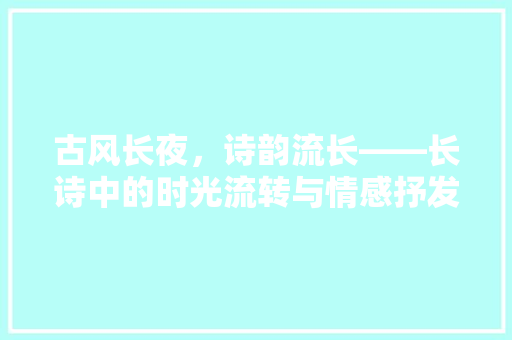 古风长夜，诗韵流长——长诗中的时光流转与情感抒发