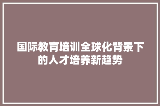 国际教育培训全球化背景下的人才培养新趋势