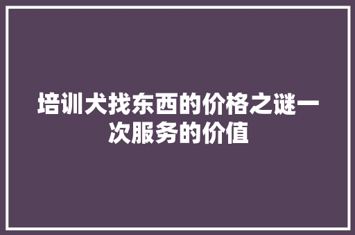 培训犬找东西的价格之谜一次服务的价值