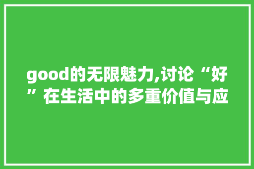 good的无限魅力,讨论“好”在生活中的多重价值与应用_good 4字组词 范文参考