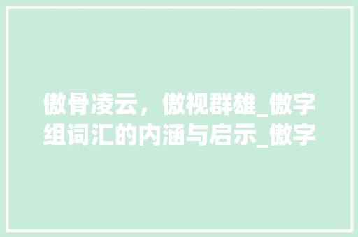 傲骨凌云，傲视群雄_傲字组词汇的内涵与启示_傲字组词汇 范文资源