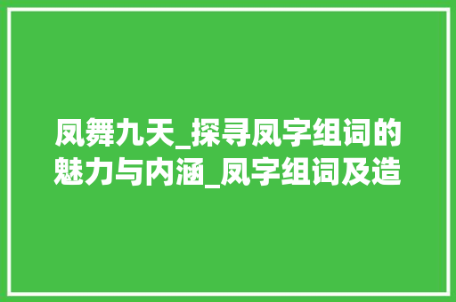 凤舞九天_探寻凤字组词的魅力与内涵_凤字组词及造句