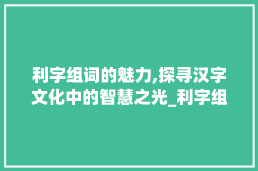 利字组词的魅力,探寻汉字文化中的智慧之光_利字组词部首拼音 范文宝典
