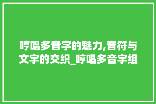 哼唱多音字的魅力,音符与文字的交织_哼唱多音字组词 范文资源