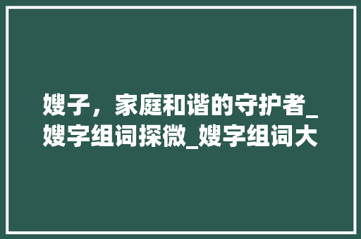 嫂子，家庭和谐的守护者_嫂字组词探微_嫂字组词大全