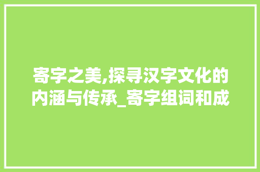 寄字之美,探寻汉字文化的内涵与传承_寄字组词和成语