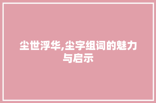 尘世浮华,尘字组词的魅力与启示 优秀范文
