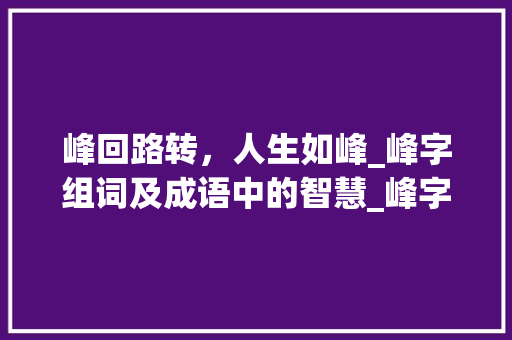 峰回路转，人生如峰_峰字组词及成语中的智慧_峰字组词及成语 范文资源