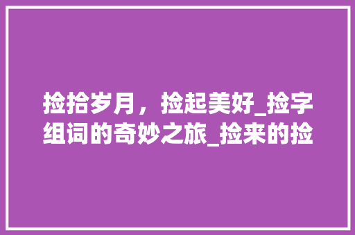 捡拾岁月，捡起美好_捡字组词的奇妙之旅_捡来的捡字组词 范文精选网
