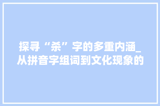 探寻“杀”字的多重内涵_从拼音字组词到文化现象的解读_杀的拼音字组词