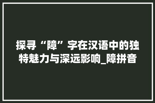 探寻“障”字在汉语中的独特魅力与深远影响_障拼音字组词语