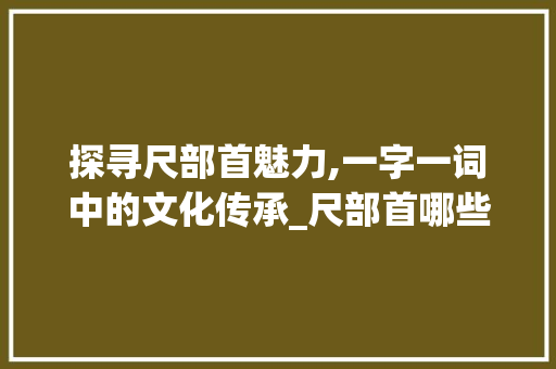 探寻尺部首魅力,一字一词中的文化传承_尺部首哪些字组词