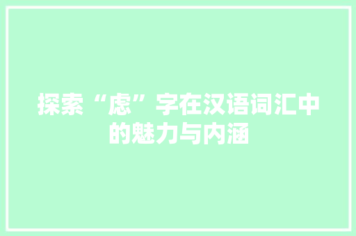 探索“虑”字在汉语词汇中的魅力与内涵