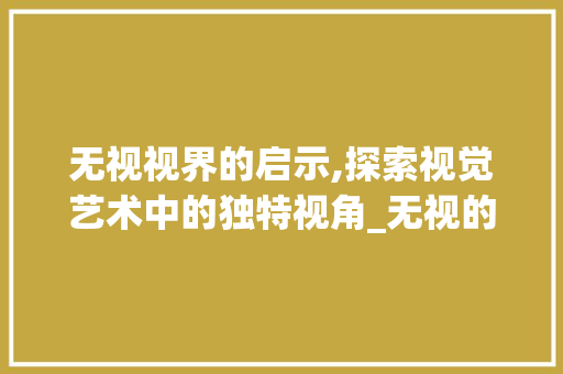 无视视界的启示,探索视觉艺术中的独特视角_无视的视字组词 范文参考