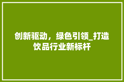 创新驱动，绿色引领_打造饮品行业新标杆 职场应用