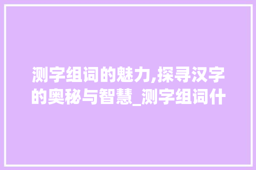 测字组词的魅力,探寻汉字的奥秘与智慧_测字组词什么组