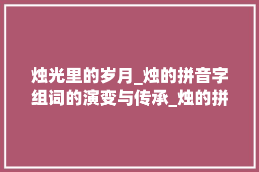 烛光里的岁月_烛的拼音字组词的演变与传承_烛的拼音字组词