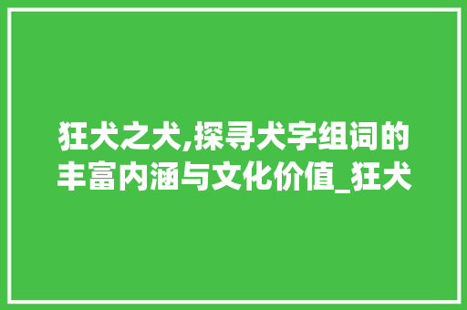 狂犬之犬,探寻犬字组词的丰富内涵与文化价值_狂犬的犬字组词