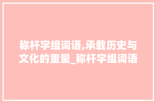 称杆字组词语,承载历史与文化的重量_称杆字组词语