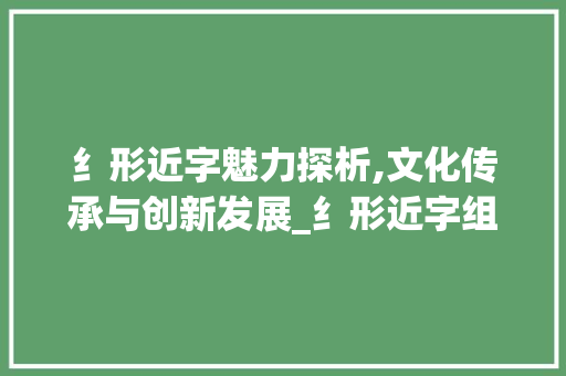 纟形近字魅力探析,文化传承与创新发展_纟形近字组词