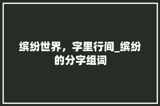缤纷世界，字里行间_缤纷的分字组词 职场应用