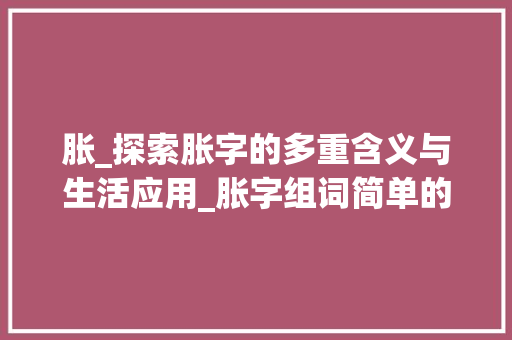 胀_探索胀字的多重含义与生活应用_胀字组词简单的 合同协议