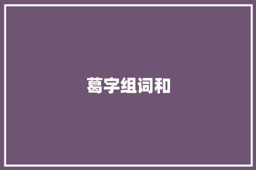 葛字组词和 职场应用