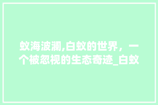 蚁海波澜,白蚁的世界，一个被忽视的生态奇迹_白蚁的蚁字组词 商业计划书范文