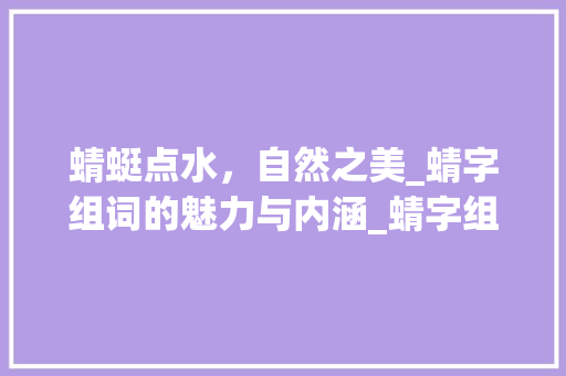蜻蜓点水，自然之美_蜻字组词的魅力与内涵_蜻字组词的拼音 范文资源
